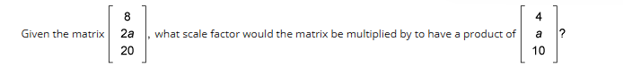 Given the matrix
8
2a
20
what scale factor would the matrix be multiplied by to have a product of
4
a
10
?