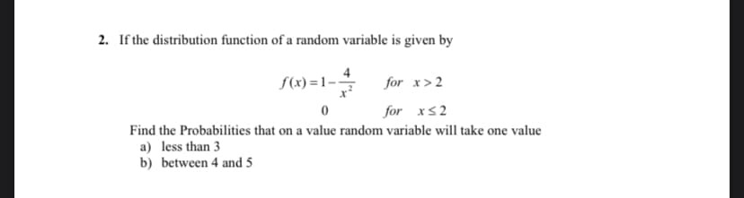 2. If the distribution function of a random variable is given by
S(x) = 1--
for x>2
for xs2
Find the Probabilities that on a value random variable will take one value
a) less than 3
b) between 4 and 5
