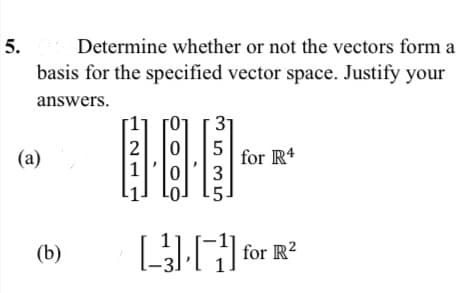 5.
Determine whether or not the vectors form a
basis for the specified vector space. Justify your
answers.
31
for R4
3
5
(a)
(b)
for R?
