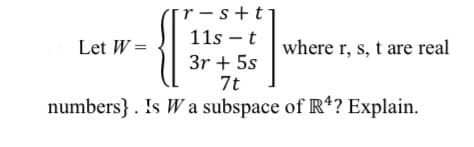 [r - s+tj
11s – t
Let W =
where r, s, t are real
3r + 5s
7t
numbers} . Is W a subspace of R*? Explain.
