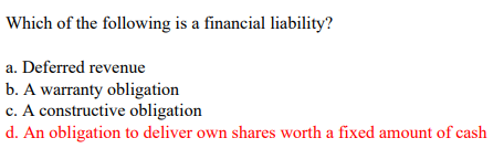 Which of the following is a financial liability?
a. Deferred revenue
b. A warranty obligation
c. A constructive obligation
d. An obligation to deliver own shares worth a fixed amount of cash
