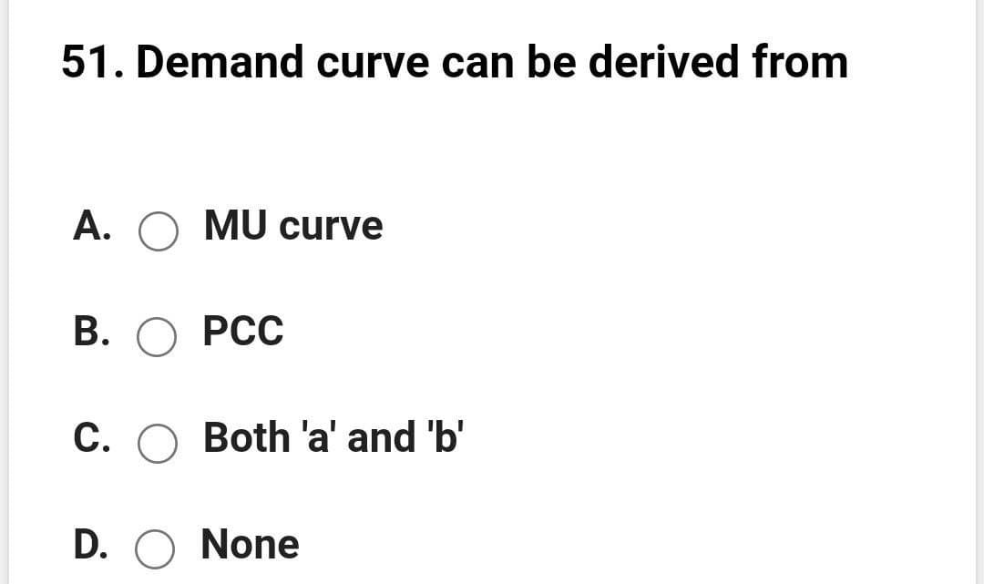 51. Demand curve can be derived from
A. O MU curve
В. О РСС
C. O Both 'a' and 'b'
D. O None
