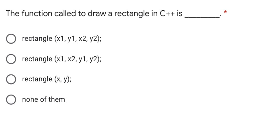 The function called to draw a rectangle in C++ is
rectangle (x1, y1, x2, y2);
rectangle (x1, x2, y1, y2);
rectangle (x, y);
none of them

