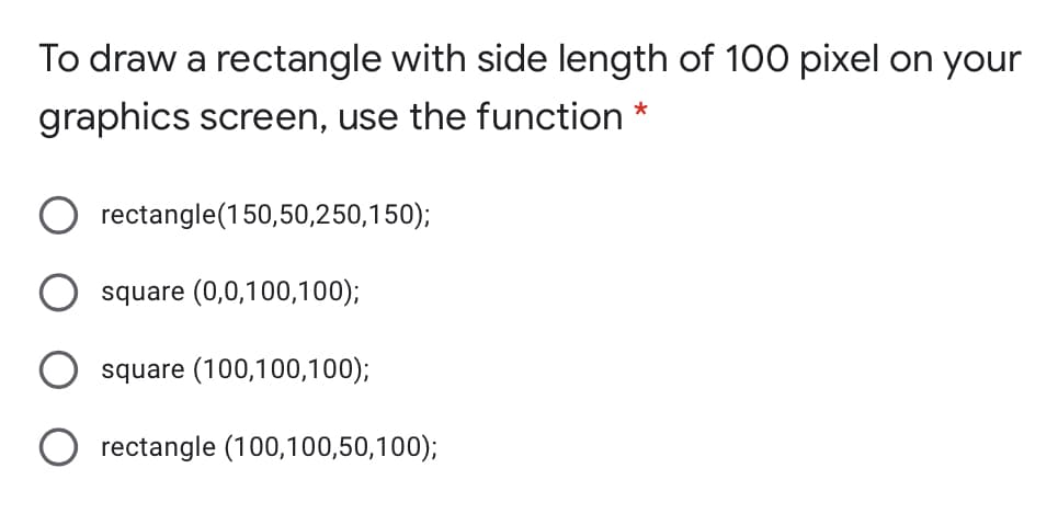 To draw a rectangle with side length of 100 pixel on your
graphics screen, use the function *
rectangle(150,50,250,150);
square (0,0,100,100);
square (100,100,100);
rectangle (100,100,50,100);
