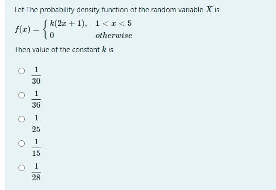 Let The probability density function of the random variable X is
S k(2x + 1), 1 < x < 5
f(x)
otherwise
Then value of the constant k is
1
30
36
1
25
1
15
1
28
O O
