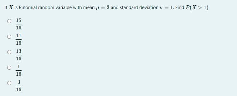If X is Binomial random variable with mean u = 2 and standard deviation o = 1. Find P(X > 1)
15
16
11
16
O 13
16
1
16
3
16
