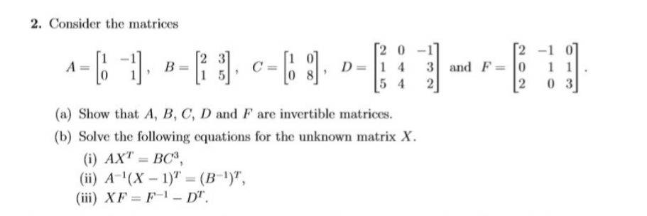 2. Consider the matrices
[2 -1
[2 0
D= |1 4
5 4
3 and F= |0
1 1
2
(a) Show that A, B, C, D and F are invertible matrices.
