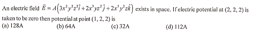 An electric field Ë = A(3x²y°z*i +2x°yz² j+2x°y°zk ) exists in space. Ifelectric potential at (2, 2, 2) is
taken to be zero then potential at point (1, 2, 2) is
(b) 64A
(a) 128A
(c) 32A
(d) 112A
