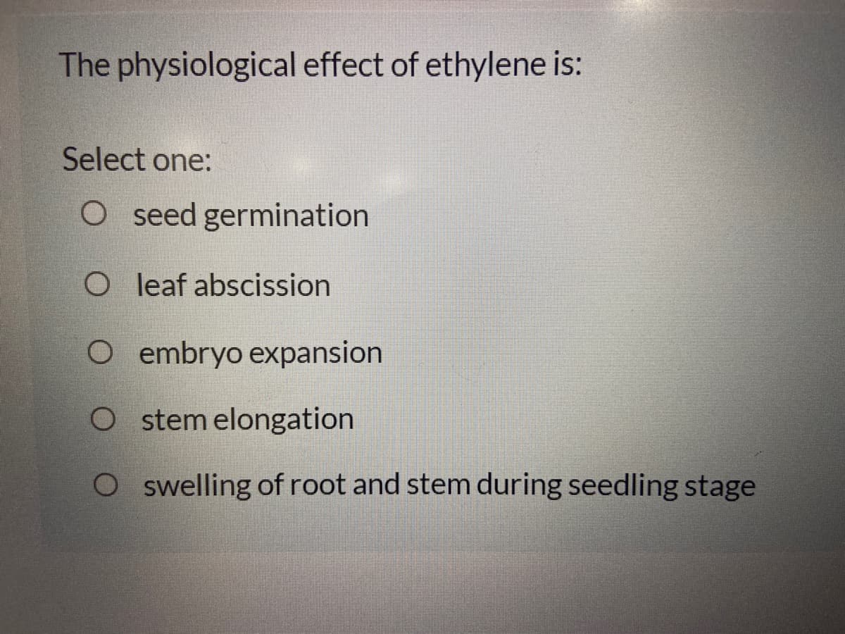 The physiological effect of ethylene is:
Select one:
O seed germination
O leaf abscission
O embryo expansion
O stem elongation
O swelling of root and stem during seedling stage
