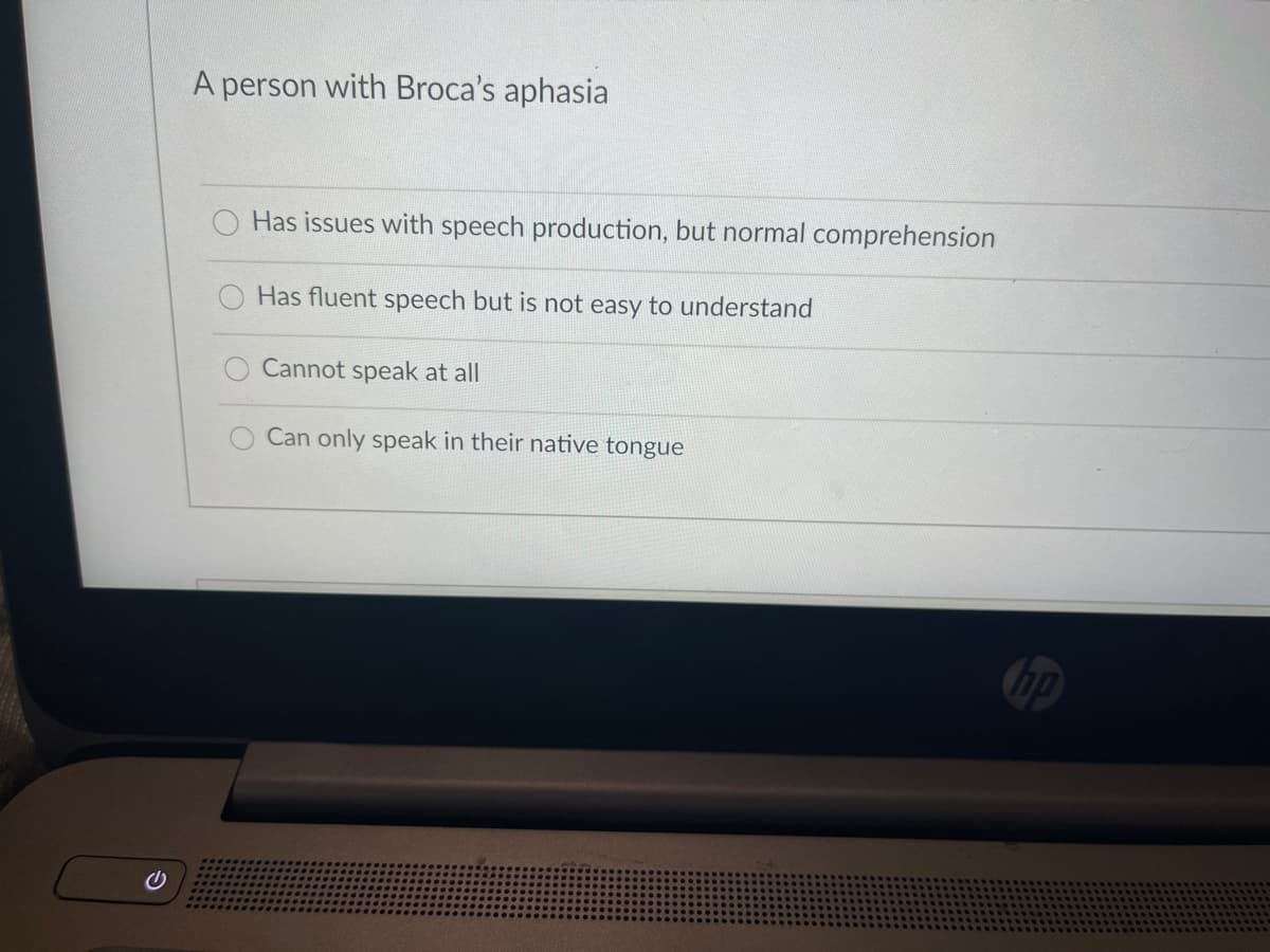 A person with Broca's aphasia
Has issues with speech production, but normal comprehension
Has fluent speech but is not easy to understand
Cannot speak at all
Can only speak in their native tongue
