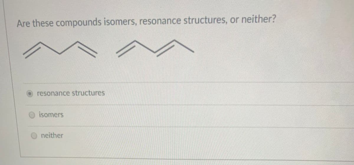 Are these compounds isomers, resonance structures, or neither?
resonance structures
isomers
neither
