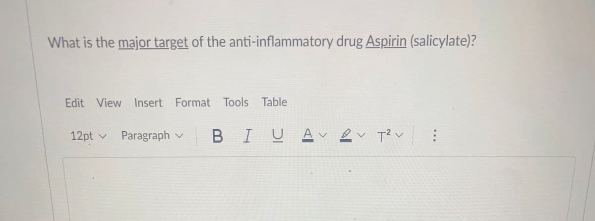 What is the major target of the anti-inflammatory drug Aspirin (salicylate)?
Edit View Insert Format Tools Table
12pt v
Paragraph v
IUAV ev T?v
...
