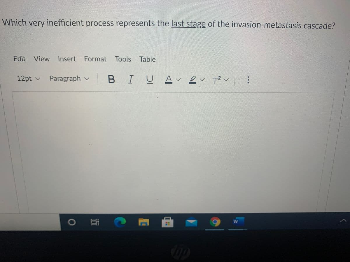 Which very inefficient process represents the last stage of the invasion-metastasis cascade?
Edit View Insert Format Tools Table
12pt v
Paragraph v
BIL
IUA
OA O
...
