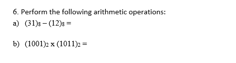 6. Perform the following arithmetic operations:
a) (31)s – (12)8 =
b) (1001)2 x (1011)2 =
