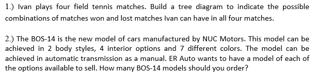 1.) Ivan plays four field tennis matches. Build a tree diagram to indicate the possible
combinations of matches won and lost matches Ivan can have in all four matches.
