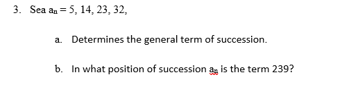3. Sea an = 5, 14, 23, 32,
a. Determines the general term of succession.
b. In what position of succession an is the term 239?
