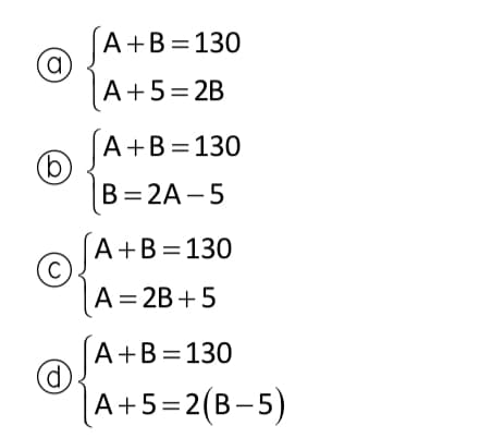 A+B=130
(a)
A+5=2B
A+B=130
(b)
B=2A -5
A+B=130
|A=2B+5
A+B=130
|A+5=2(B-5)
