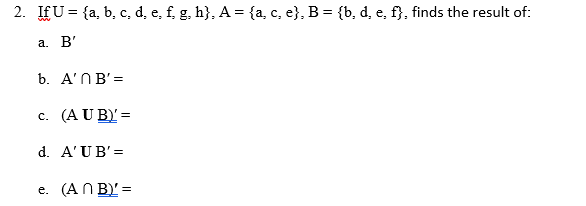 If U = {a, b, c, d, e, f, g, h}, A = {a, c, e}, B = {b, d, e, f}, finds the result of:
a. B'
b. A'NB'=
c.
(A U B)' =
d. A'UB'=
e. (AN B)'=
