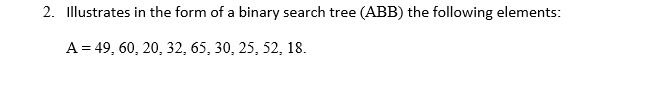 2. Illustrates in the form of a binary search tree (ABB) the following elements:
A = 49, 60, 20, 32, 65, 30, 25, 52, 18.
