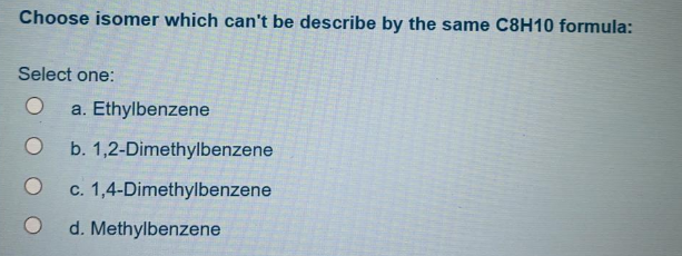 Choose isomer which can't be describe by the same C8H10 formula:
Select one:
a. Ethylbenzene
b. 1,2-Dimethylbenzene
c. 1,4-Dimethylbenzene
d. Methylbenzene
