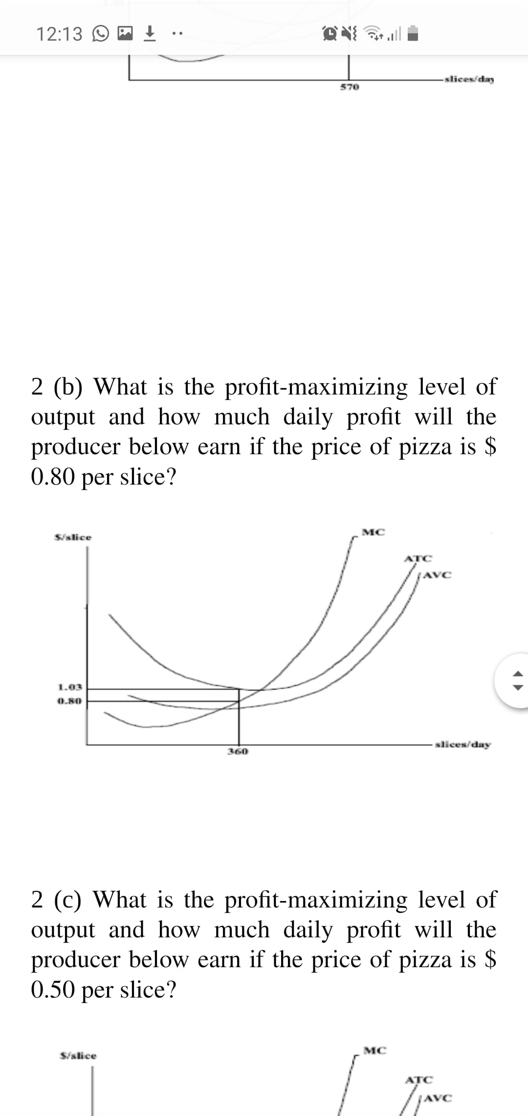 2 (b) What is the profit-maximizing level of
output and how much daily profit will the
producer below earn if the price of pizza is $
0.80 per slice?
MC
S/slice
ATC
JAVC
1.03
0.80
slices/day
360
