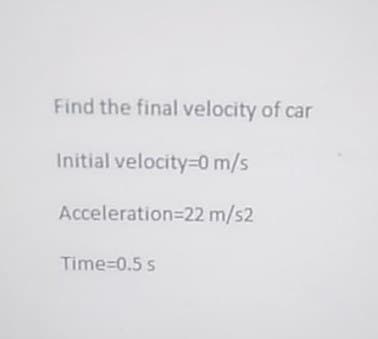 Find the final velocity of car
Initial velocity=0 m/s
Acceleration=22 m/s2
Time=0.5 s
