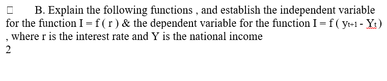 B. Explain the following functions , and establish the independent variable
for the function I=f(r)& the dependent variable for the function I=f(y+1- Yt)
, where r is the interest rate and Y is the national income
2
