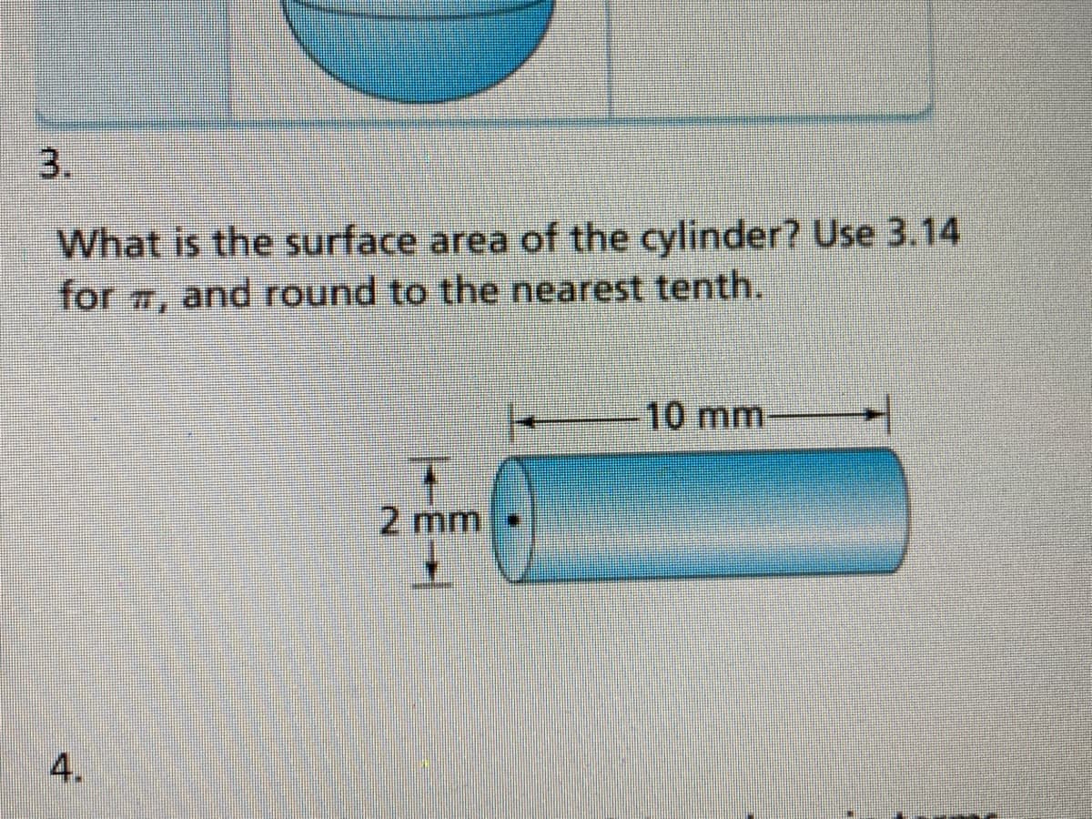 3.
What is the surface area of the cylinder? Use 3.14
for 7, and round to the nearest tenth.
10mm-
2 mm
4.
