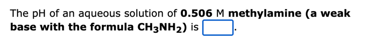 The pH of an aqueous solution of 0.506 M methylamine (a weak
base with the formula CH3NH₂) is