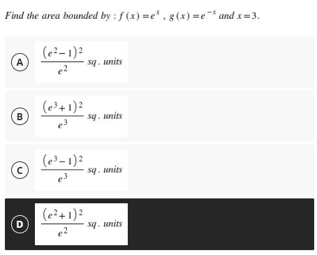 Find the area bounded by : f(x)=e*, g(x)=e* and x=3.
A
(e²-1)²
e²
sq. units
B
(e³+ 1)²
e³
с
(e³-1)2
e3
D
(e²+ 1)²
e²
sq. units
sq. units
sq. units