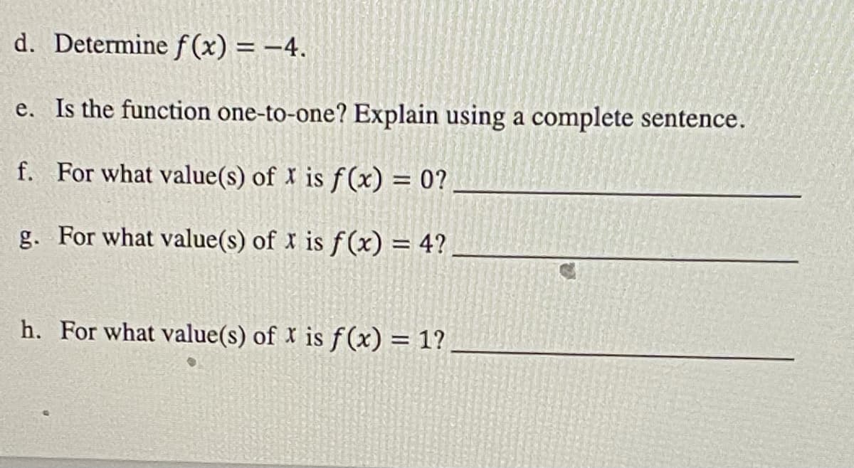 d. Determine f(x) = -4.
e. Is the function one-to-one? Explain using a complete sentence.
f. For what value(s) of x is f(x) = 0?
g. For what value(s) of x is f(x) = 4?
h. For what value(s) of x is f(x) = 1?