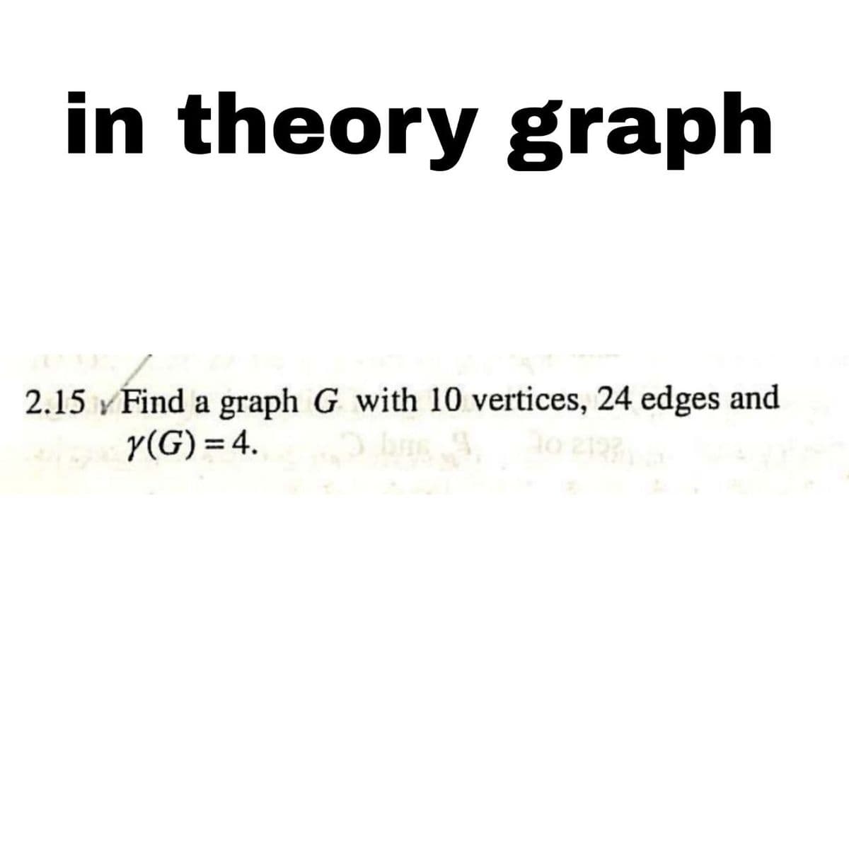 in theory graph
2.15 Find a graph G with 10 vertices, 24 edges and
10 21
Y(G) = 4.