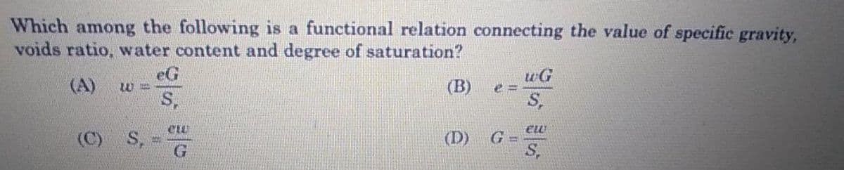 Which among the following is a functional relation connecting the value of specific gravity,
voids ratio, water content and degree of saturation?
eG
(A)
(B)
S,
(C)
S,
G.
(D)
S,
