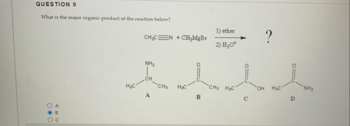 QUESTION 9
What is the major organic product of the reaction below?
O A
B
OC
H₂C
CH₂CN+CH₂MgBr
NH₂
.CH
A
CH₂
H₂C
B
1) ether
2) H₂O*
CH₂ H3C
- ?
OH H₂C
D
"NH₂