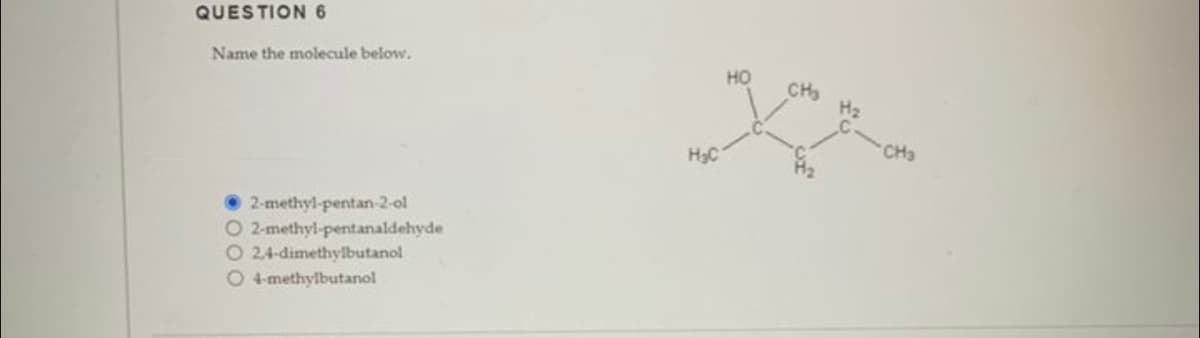 QUESTION 6
Name the molecule below.
2-methyl-pentan-2-ol
O 2-methyl-pentanaldehyde
O 2,4-dimethylbutanol
O 4-methylbutanol
H₂C
HO
CH₂
CH₂