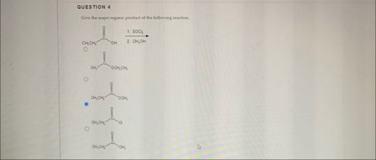 QUESTION 4
Give the major organic product of the following reaction.
O
CH₂CH₂
CH, CH
"OH
1. SOC
2 CH₂OH