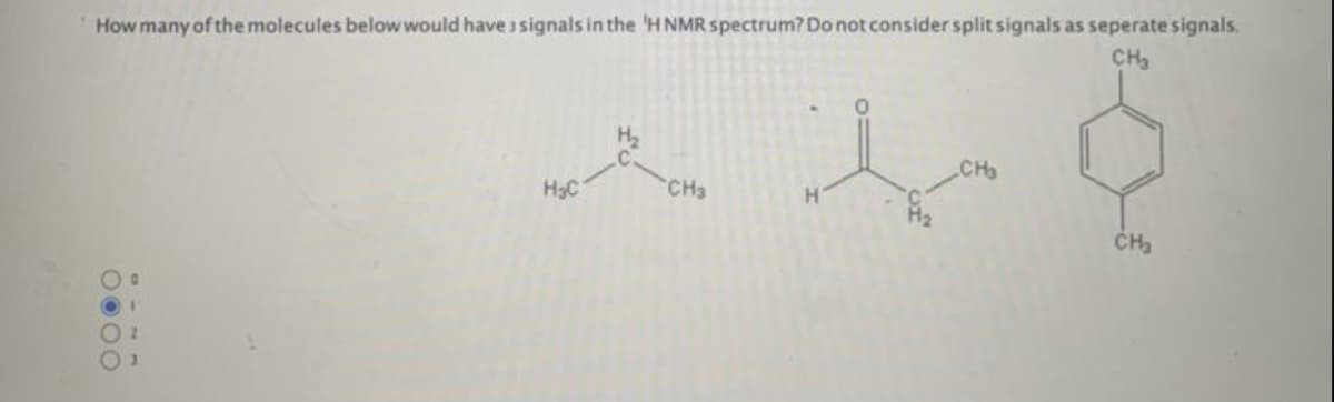 How many of the molecules below would have signals in the 'H NMR spectrum? Do not consider split signals as seperate signals.
CH₂
0000
HC
CH3
H
CH3
CH₂