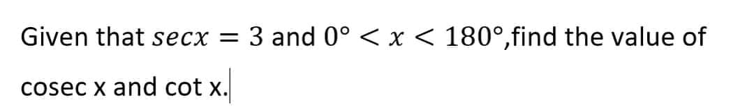 Given that secx = 3 and 0° < x < 180°,find the value of
cosec x and cot x.