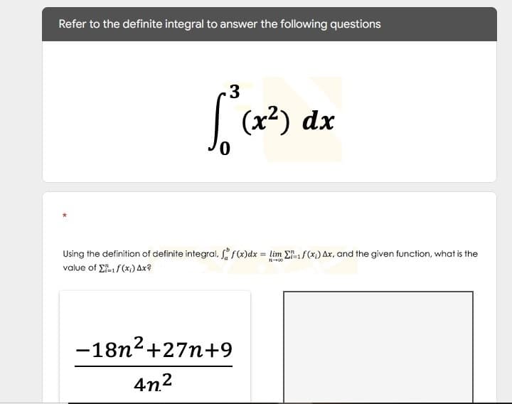 Refer to the definite integral to answer the following questions
-3
(x²) dx
Using the definition of definite integral, f(x) dx = lim ₁ f (x₂) Ax, and the given function, what is the
value of 1 f (x) 4x²
71-00
-18n²+27n+9
47²