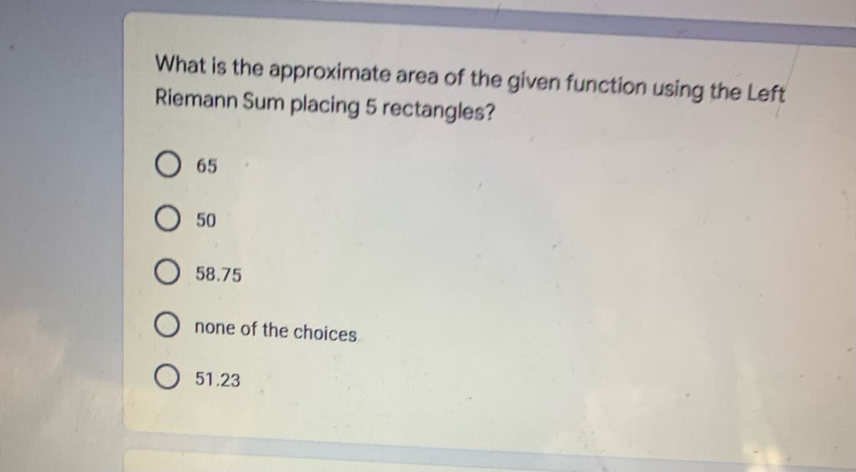 What is the approximate area of the given function using the Left
Riemann Sum placing 5 rectangles?
65
50
58.75
Onone of the choices
O51.23