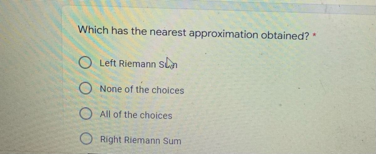 Which has the nearest approximation obtained? *
Left Riemann so
None of the choices
All of the choices
Right Riemann Sum
