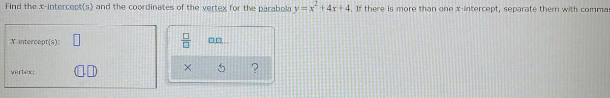 Find the x-intercept(s) and the coordinates of the vertex for the parabola y =x´+4x+4. If there is more than one x-intercept, separate them with commas
X-intercept(s): U
OD
vertex:
