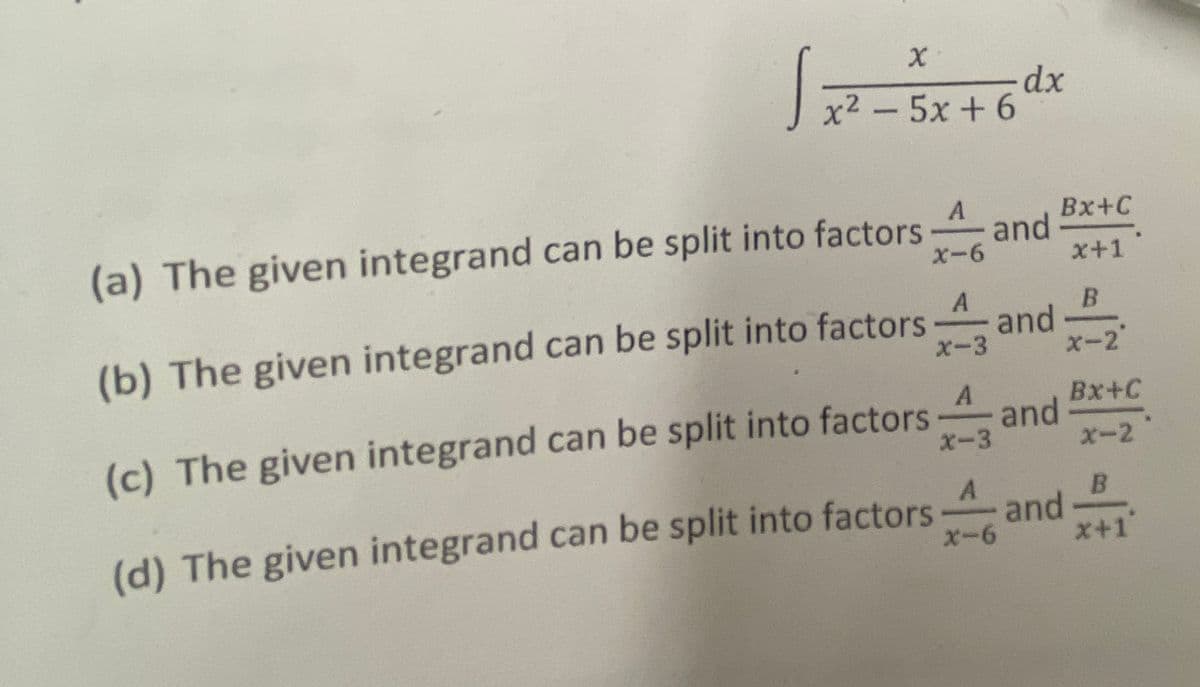 x2 - 5x+ 6
Bx+C
(a) The given integrand can be split into factors4and
X-6
x+1
(b) The given integrand can be split into factors
A
and
X-3
x-2
(c) The given integrand can be split into factors
Bx+C
and
x-2
X-3
B.
(d) The given integrand can be split into factorsand
x+1
x-6
