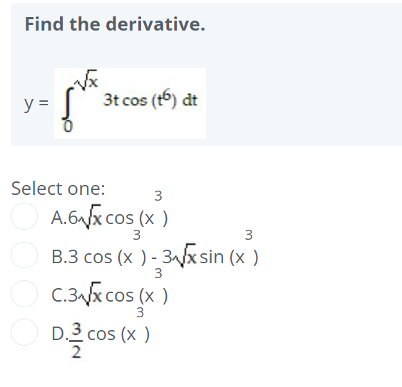 Find the derivative.
y =
3t cos (t6) dt
Select one:
3
A.6x cos (x )
3
3
B.3 cos (x ) - 3/x sin (x )
3
O C.3x cos (x )
3
D.2 cos (x )
2
