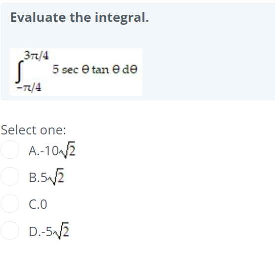 Evaluate the integral.
37/4
5 sec e tan e de
-7/4
Select one:
A.-10/2
B.52
C.0
D.-52
