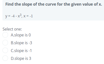 Find the slope of the curve for the given value of x.
y = -4 - x³, x = -1
Select one:
O A.slope is 0
O B.slope is -3
O C.slope is -1
O D.slope is 3
