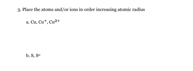 3. Place the atoms and/or ions in order increasing atomic radius
a. Cu, Cu+, Cu²+
b. S, S-
