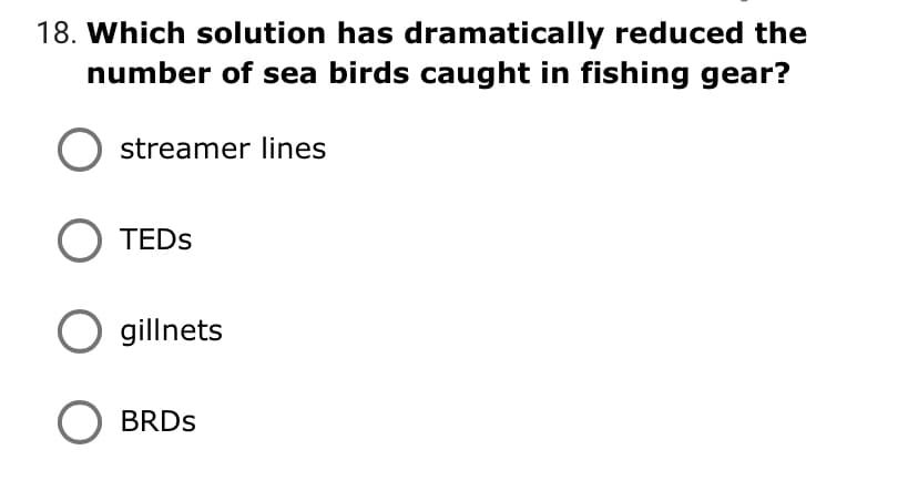 18. Which solution has dramatically reduced the
number of sea birds caught in fishing gear?
streamer lines
O TEDS
gillnets
BRDS

