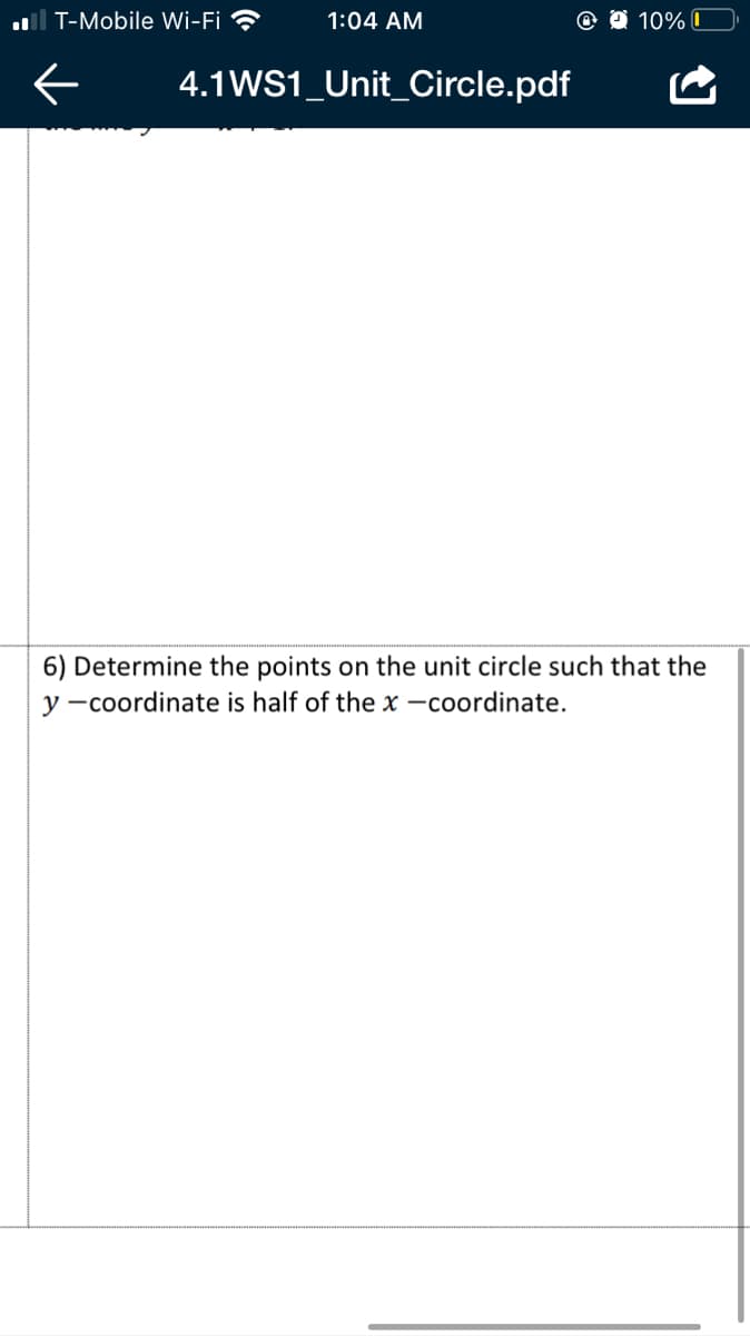 l T-Mobile Wi-Fi ?
1:04 AM
@ O 10% I
4.1WS1_Unit_Circle.pdf
6) Determine the points on the unit circle such that the
y -coordinate is half of the x -coordinate.
