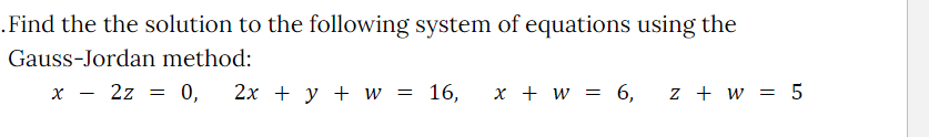 .Find the the solution to the following system of equations using the
Gauss-Jordan method:
x - 2z
= 0,
2х + у + w
16,
x + w = 6,
z + w = 5
